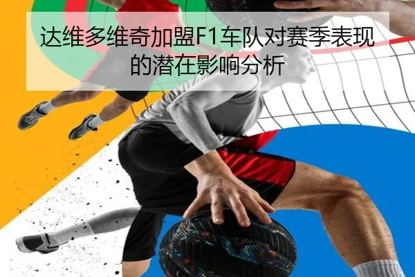 达维多维奇加盟F1车队对赛季表现的潜在影响分析