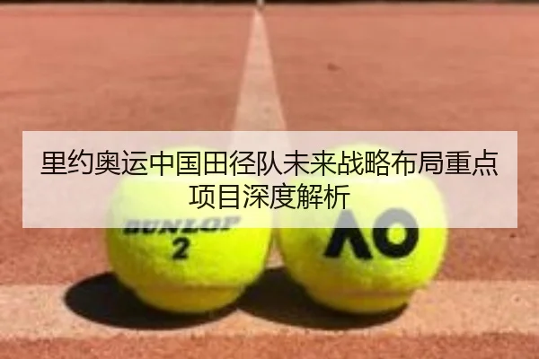 里约奥运中国田径队未来战略布局重点项目深度解析