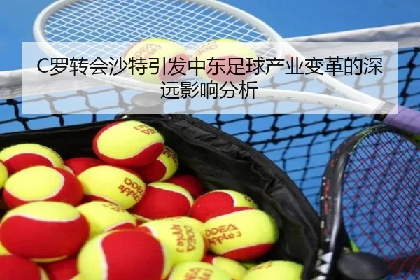 C罗转会沙特引发中东足球产业变革的深远影响分析