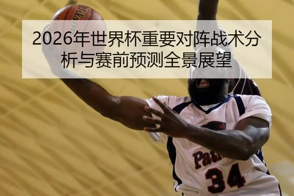 2026年世界杯重要对阵战术分析与赛前预测全景展望