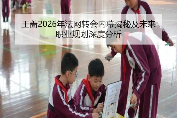 王蔷2026年法网转会内幕揭秘及未来职业规划深度分析