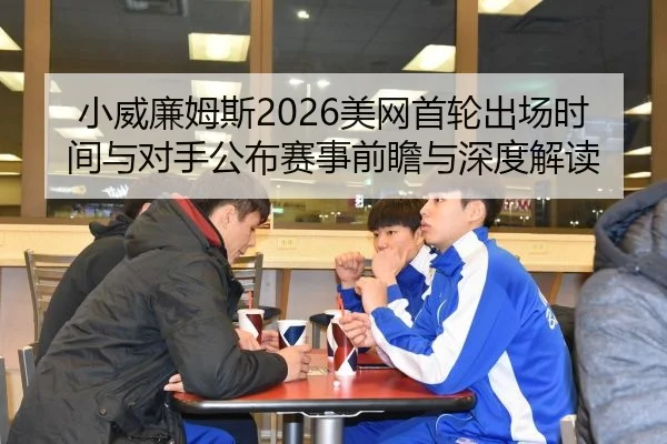 小威廉姆斯2026美网首轮出场时间与对手公布赛事前瞻与深度解读