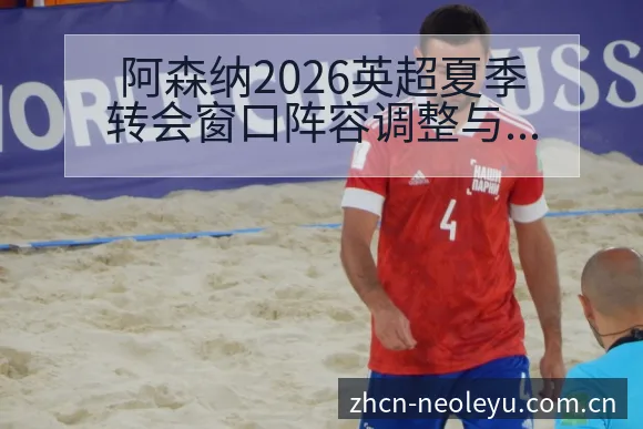 阿森纳2026英超夏季转会窗口阵容调整与左边锋引援数据 - 发现每一次不同