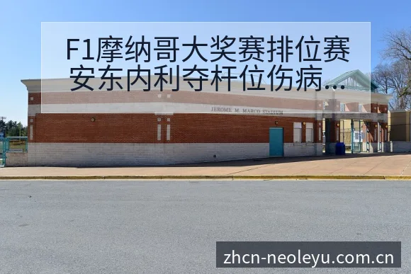 F1摩纳哥大奖赛排位赛安东内利夺杆位伤病恢复对赛程影响签 - 发现每一次不同