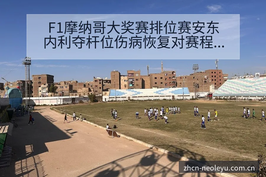 F1摩纳哥大奖赛排位赛安东内利夺杆位伤病恢复对赛程影响签 - 发现每一次不同