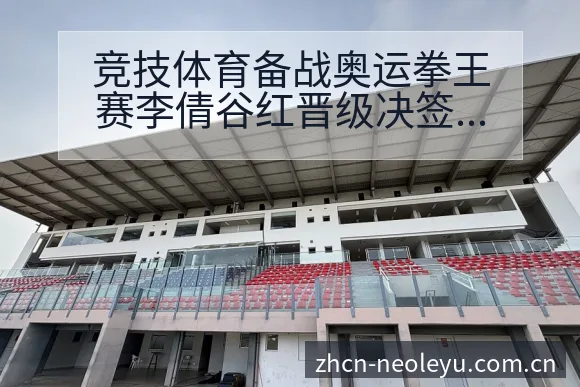 竞技体育备战奥运拳王赛李倩谷红晋级决签表路径与晋级前景分 - 发现每一次不同