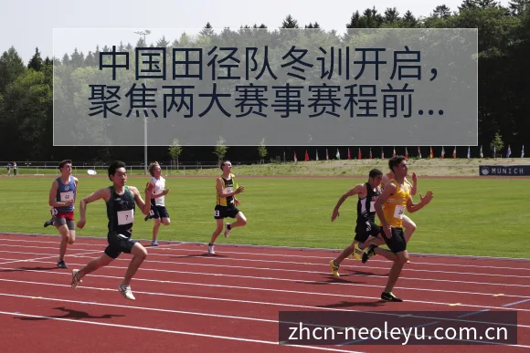 中国田径队冬训开启，聚焦两大赛事赛程前瞻与备战分析 - 发现每一次不同