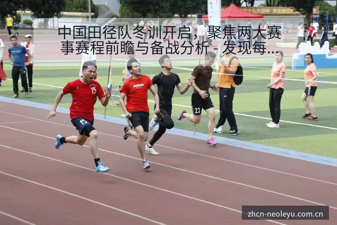 中国田径队冬训开启，聚焦两大赛事赛程前瞻与备战分析 - 发现每一次不同